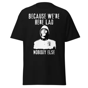 Because We're Here Lad, Nobody Else. (t-shirt)